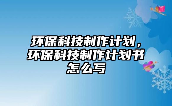 環(huán)保科技制作計劃，環(huán)保科技制作計劃書怎么寫