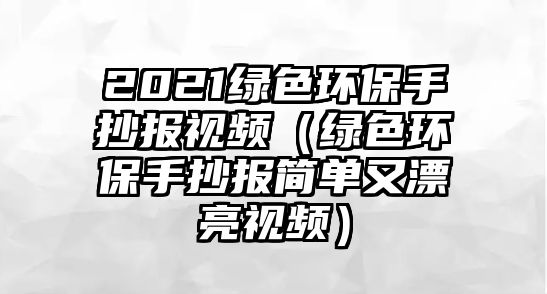 2021綠色環(huán)保手抄報視頻（綠色環(huán)保手抄報簡單又漂亮視頻）