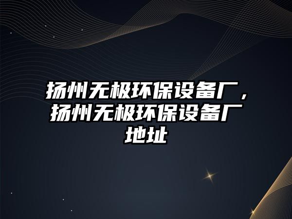 揚州無極環(huán)保設(shè)備廠，揚州無極環(huán)保設(shè)備廠地址