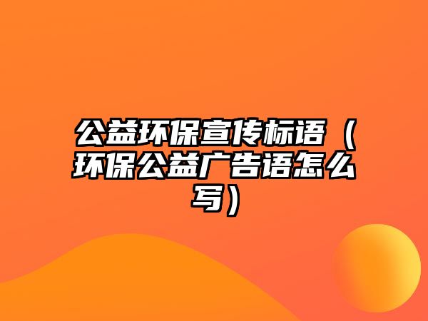 公益環(huán)保宣傳標語（環(huán)保公益廣告語怎么寫）