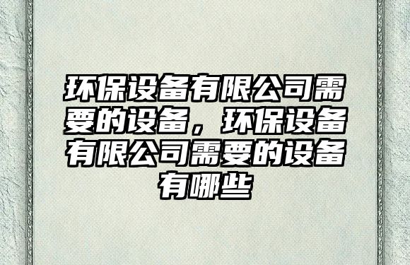 環(huán)保設(shè)備有限公司需要的設(shè)備，環(huán)保設(shè)備有限公司需要的設(shè)備有哪些