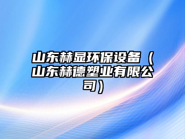 山東赫顯環(huán)保設(shè)備（山東赫德塑業(yè)有限公司）