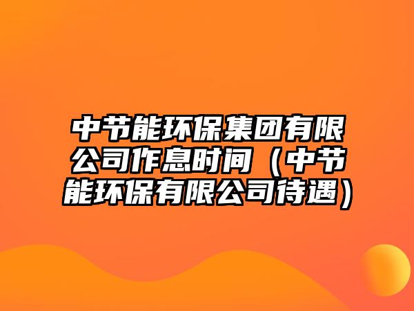 中節(jié)能環(huán)保集團(tuán)有限公司作息時(shí)間（中節(jié)能環(huán)保有限公司待遇）