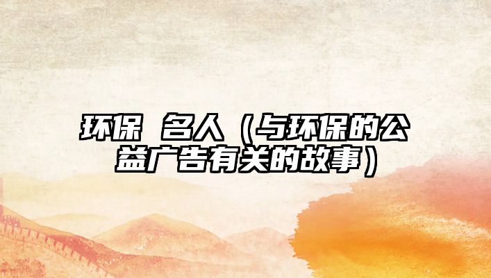 環(huán)保 名人（與環(huán)保的公益廣告有關的故事）