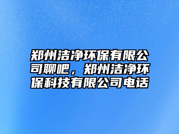 鄭州潔凈環(huán)保有限公司聊吧，鄭州潔凈環(huán)?？萍加邢薰倦娫?huà)