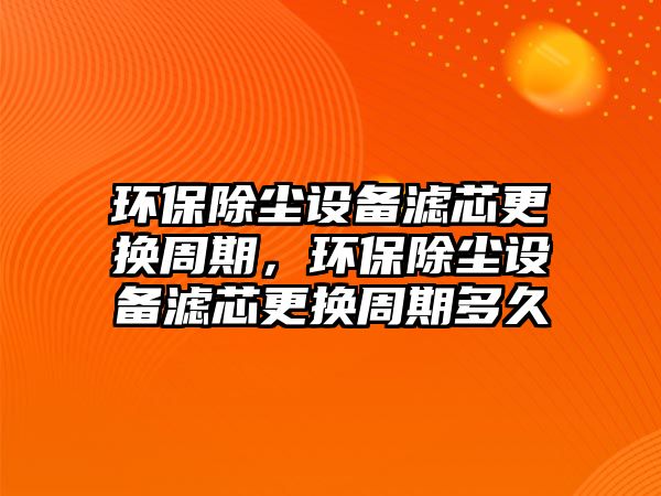 環(huán)保除塵設備濾芯更換周期，環(huán)保除塵設備濾芯更換周期多久