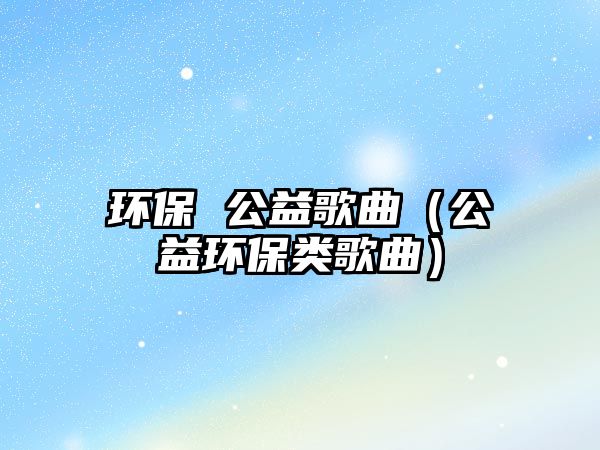 環(huán)保 公益歌曲（公益環(huán)保類歌曲）