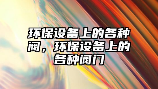 環(huán)保設備上的各種閥，環(huán)保設備上的各種閥門