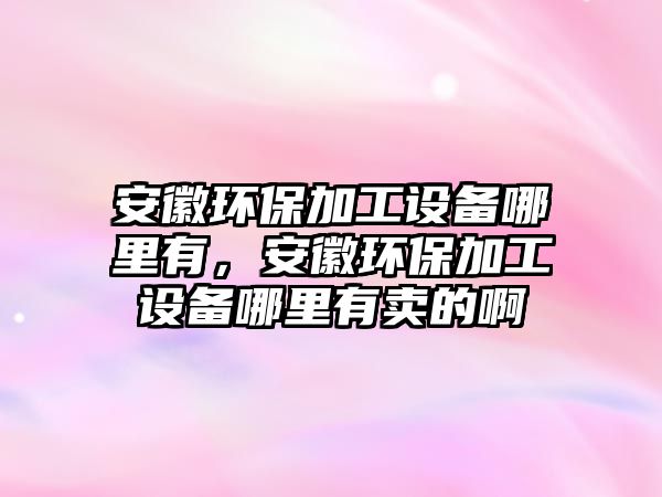 安徽環(huán)保加工設備哪里有，安徽環(huán)保加工設備哪里有賣的啊