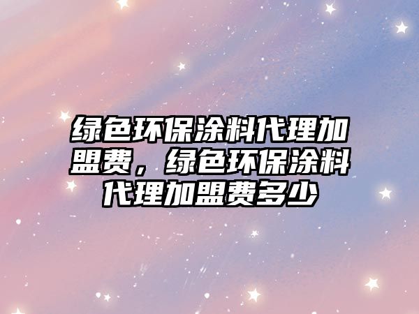 綠色環(huán)保涂料代理加盟費(fèi)，綠色環(huán)保涂料代理加盟費(fèi)多少