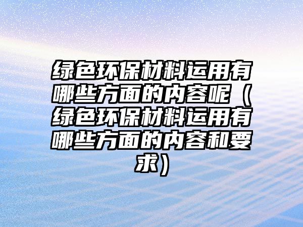 綠色環(huán)保材料運(yùn)用有哪些方面的內(nèi)容呢（綠色環(huán)保材料運(yùn)用有哪些方面的內(nèi)容和要求）