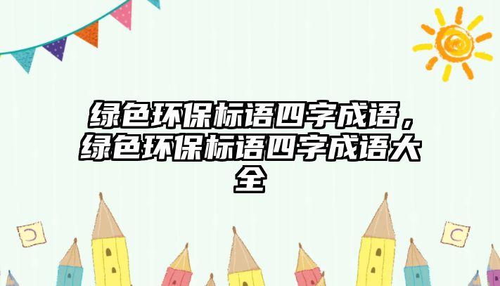 綠色環(huán)保標(biāo)語四字成語，綠色環(huán)保標(biāo)語四字成語大全