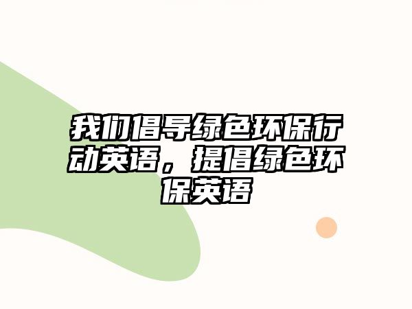 我們倡導綠色環(huán)保行動英語，提倡綠色環(huán)保英語