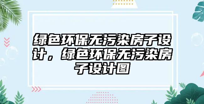 綠色環(huán)保無污染房子設(shè)計，綠色環(huán)保無污染房子設(shè)計圖