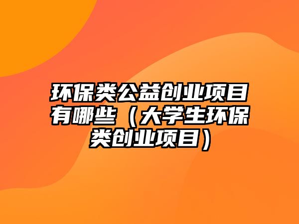 環(huán)保類公益創(chuàng)業(yè)項目有哪些（大學(xué)生環(huán)保類創(chuàng)業(yè)項目）