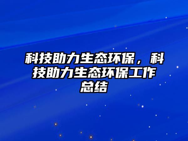 科技助力生態(tài)環(huán)保，科技助力生態(tài)環(huán)保工作總結(jié)