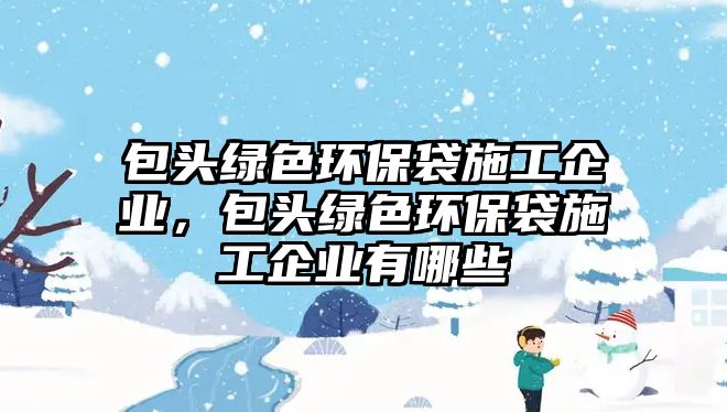 包頭綠色環(huán)保袋施工企業(yè)，包頭綠色環(huán)保袋施工企業(yè)有哪些