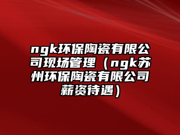 ngk環(huán)保陶瓷有限公司現(xiàn)場管理（ngk蘇州環(huán)保陶瓷有限公司薪資待遇）