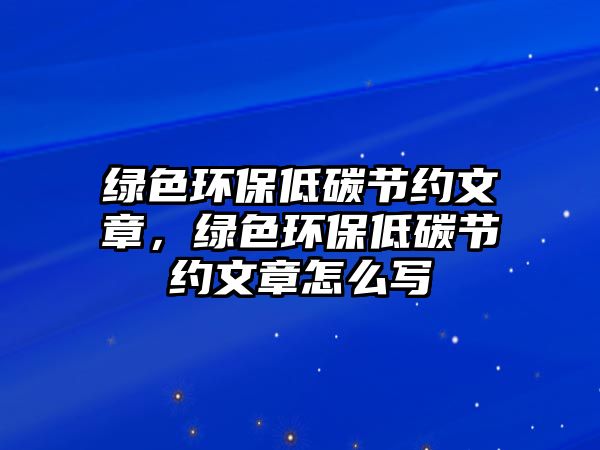 綠色環(huán)保低碳節(jié)約文章，綠色環(huán)保低碳節(jié)約文章怎么寫