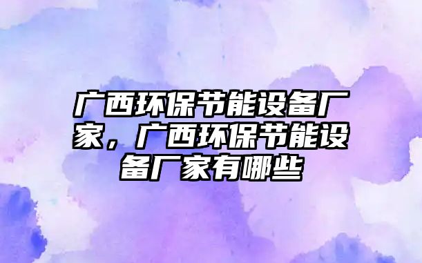 廣西環(huán)保節(jié)能設備廠家，廣西環(huán)保節(jié)能設備廠家有哪些