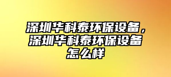 深圳華科泰環(huán)保設(shè)備，深圳華科泰環(huán)保設(shè)備怎么樣