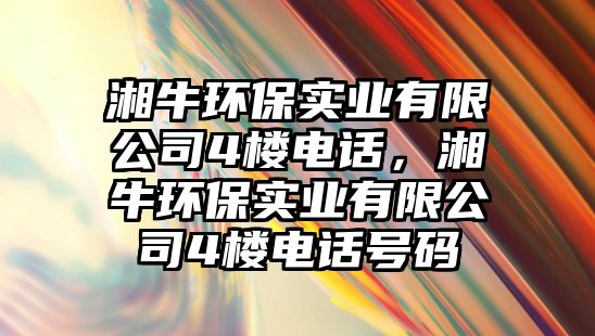 湘牛環(huán)保實業(yè)有限公司4樓電話，湘牛環(huán)保實業(yè)有限公司4樓電話號碼