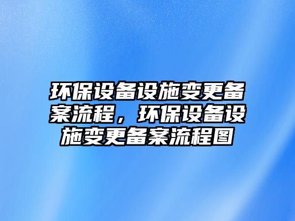 環(huán)保設(shè)備設(shè)施變更備案流程，環(huán)保設(shè)備設(shè)施變更備案流程圖