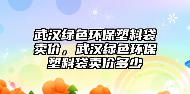 武漢綠色環(huán)保塑料袋賣價(jià)，武漢綠色環(huán)保塑料袋賣價(jià)多少