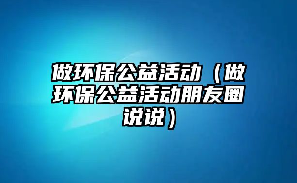 做環(huán)保公益活動（做環(huán)保公益活動朋友圈說說）