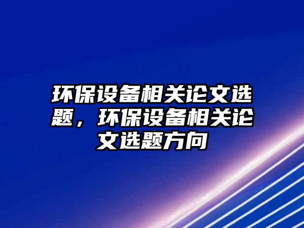 環(huán)保設備相關論文選題，環(huán)保設備相關論文選題方向