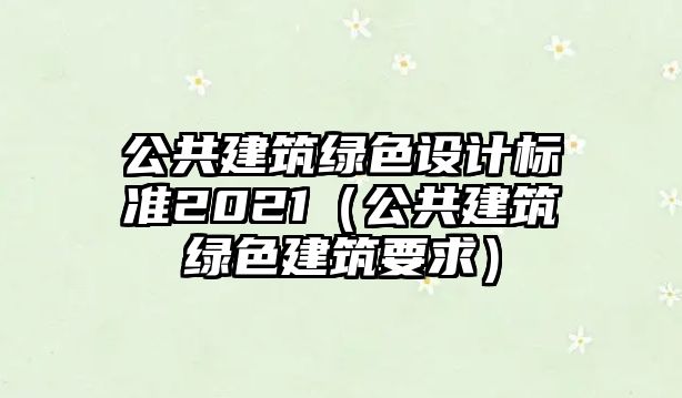 公共建筑綠色設(shè)計標(biāo)準(zhǔn)2021（公共建筑綠色建筑要求）