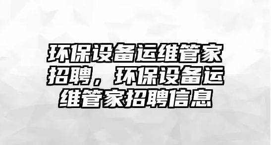 環(huán)保設(shè)備運維管家招聘，環(huán)保設(shè)備運維管家招聘信息