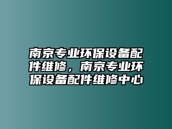 南京專業(yè)環(huán)保設備配件維修，南京專業(yè)環(huán)保設備配件維修中心