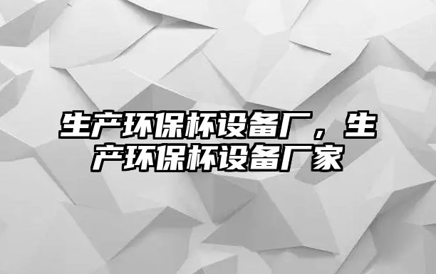 生產(chǎn)環(huán)保杯設(shè)備廠，生產(chǎn)環(huán)保杯設(shè)備廠家