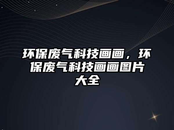 環(huán)保廢氣科技畫畫，環(huán)保廢氣科技畫畫圖片大全