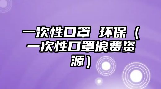 一次性口罩 環(huán)保（一次性口罩浪費(fèi)資源）