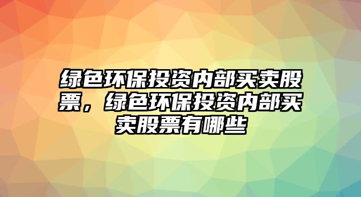 綠色環(huán)保投資內(nèi)部買賣股票，綠色環(huán)保投資內(nèi)部買賣股票有哪些