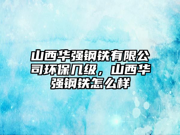 山西華強(qiáng)鋼鐵有限公司環(huán)保幾級(jí)，山西華強(qiáng)鋼鐵怎么樣