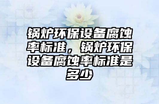 鍋爐環(huán)保設備腐蝕率標準，鍋爐環(huán)保設備腐蝕率標準是多少