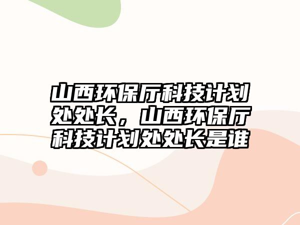 山西環(huán)保廳科技計劃處處長，山西環(huán)保廳科技計劃處處長是誰