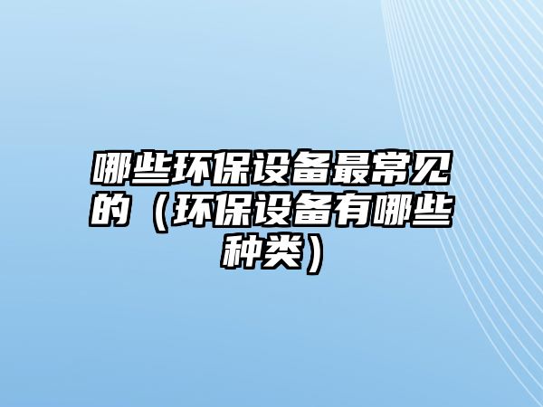 哪些環(huán)保設(shè)備最常見(jiàn)的（環(huán)保設(shè)備有哪些種類(lèi)）