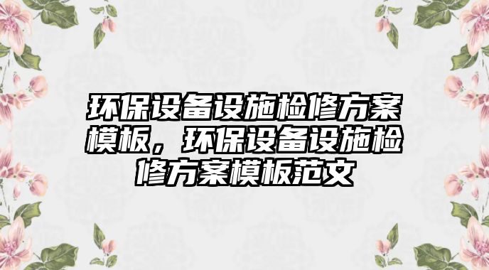 環(huán)保設(shè)備設(shè)施檢修方案模板，環(huán)保設(shè)備設(shè)施檢修方案模板范文