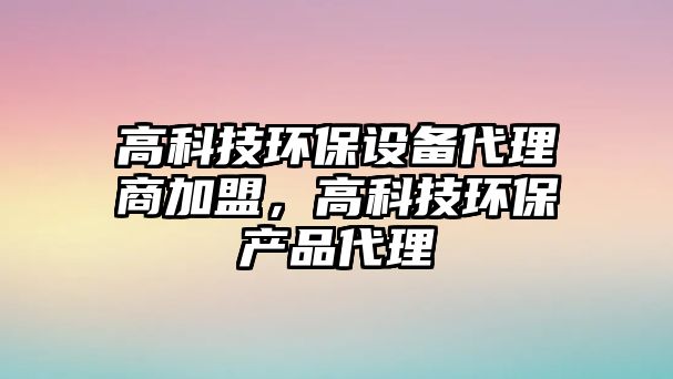 高科技環(huán)保設備代理商加盟，高科技環(huán)保產品代理