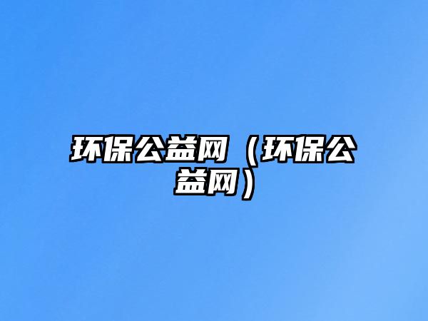 環(huán)保公益網（環(huán)保公益網）