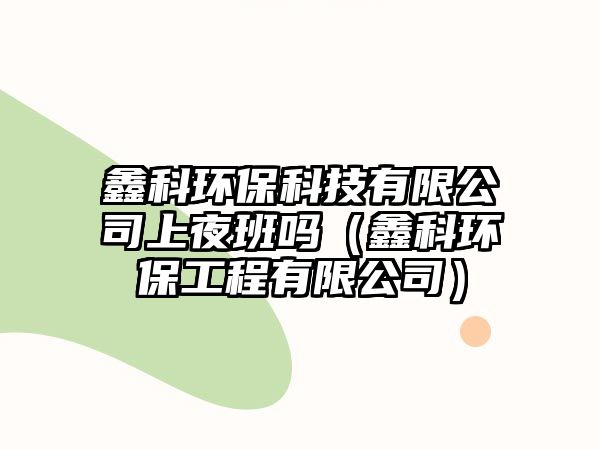 鑫科環(huán)保科技有限公司上夜班嗎（鑫科環(huán)保工程有限公司）