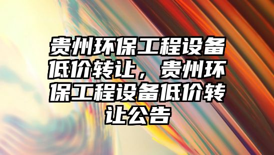 貴州環(huán)保工程設備低價轉讓，貴州環(huán)保工程設備低價轉讓公告