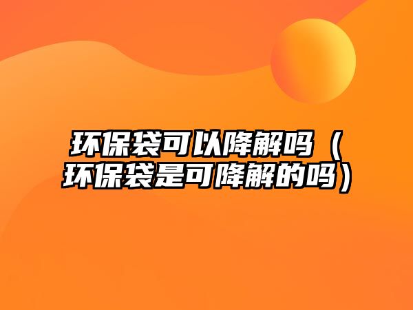 環(huán)保袋可以降解嗎（環(huán)保袋是可降解的嗎）