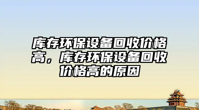 庫存環(huán)保設備回收價格高，庫存環(huán)保設備回收價格高的原因