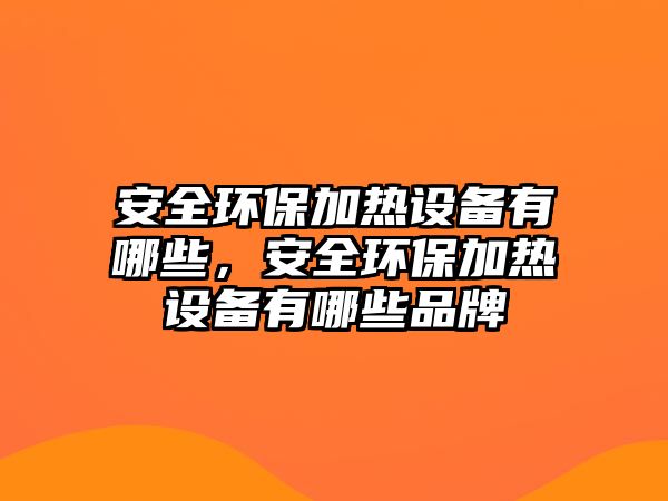 安全環(huán)保加熱設(shè)備有哪些，安全環(huán)保加熱設(shè)備有哪些品牌