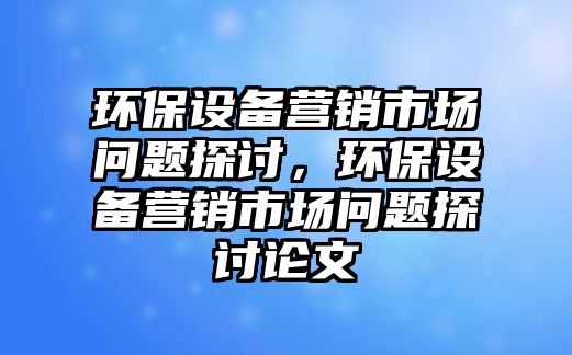 環(huán)保設備營銷市場問題探討，環(huán)保設備營銷市場問題探討論文